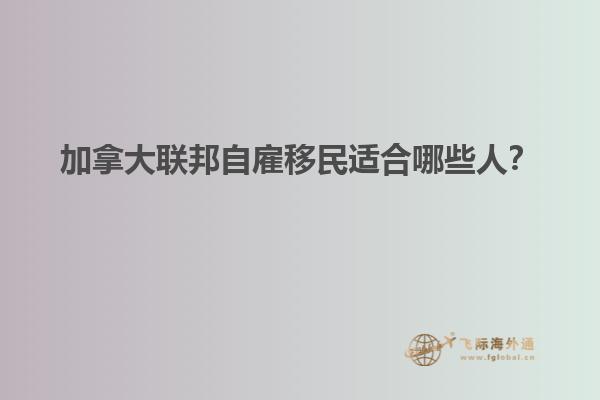 加拿大聯(lián)邦自雇移民適合哪些人？