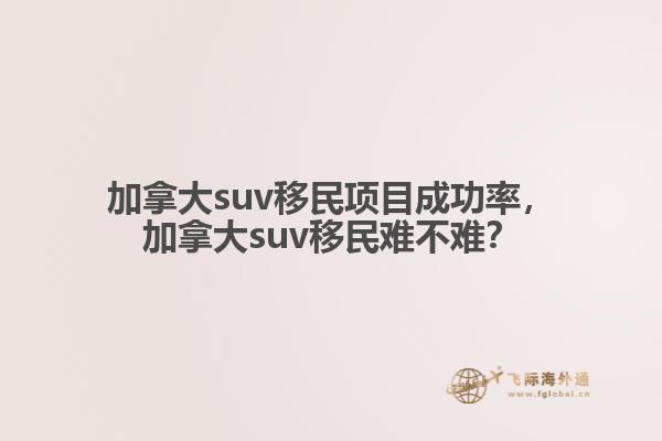 加拿大suv移民項(xiàng)目成功率，加拿大suv移民難不難？
