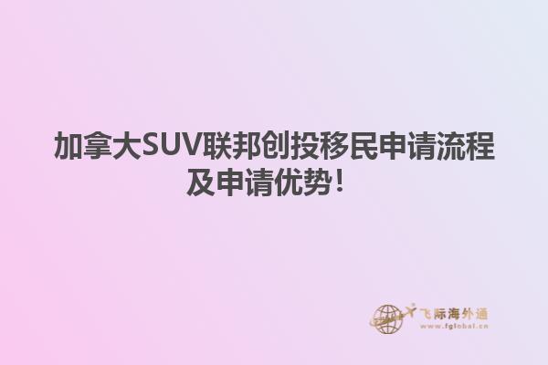 加拿大SUV聯(lián)邦創(chuàng)投移民申請流程及申請優(yōu)勢！