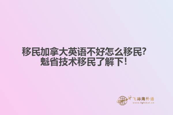 移民加拿大英語不好怎么移民？魁省技術(shù)移民了解下！