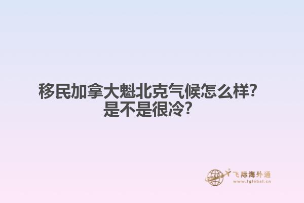 移民加拿大魁北克氣候怎么樣？是不是很冷？1.jpg