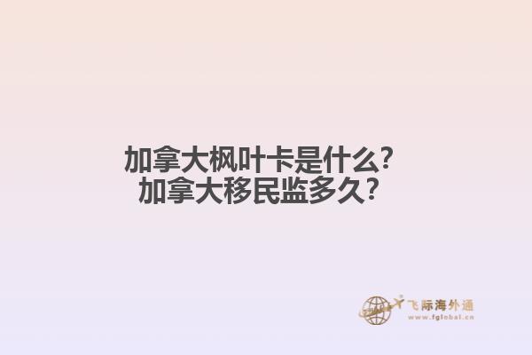 加拿大楓葉卡是什么？加拿大移民監(jiān)多久？