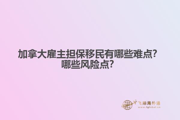 加拿大雇主擔(dān)保移民有哪些難點(diǎn)？哪些風(fēng)險(xiǎn)點(diǎn)？