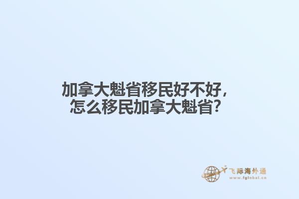 加拿大魁省移民好不好，怎么移民加拿大魁省？