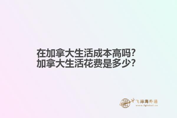 在加拿大生活成本高嗎？加拿大生活花費是多少？