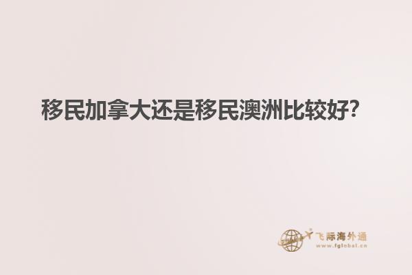 移民加拿大還是移民澳洲比較好？