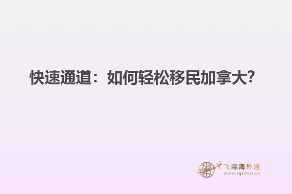 快速通道：如何輕松移民加拿大？