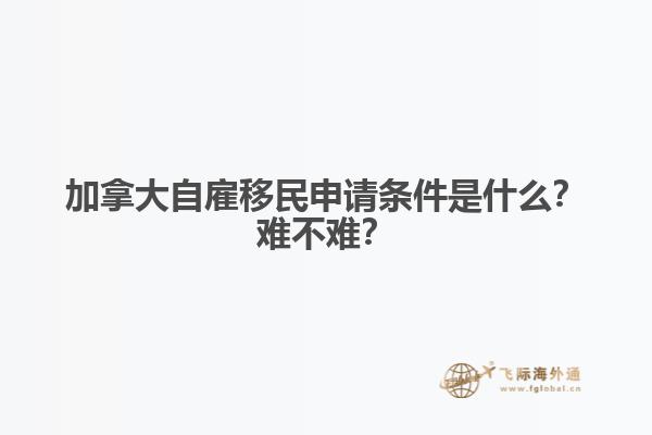 加拿大自雇移民申請(qǐng)條件是什么？難不難？