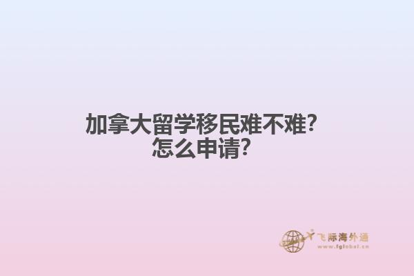加拿大留學(xué)移民難不難？怎么申請？