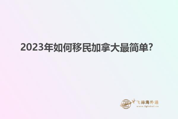 2023年如何移民加拿大最簡單？