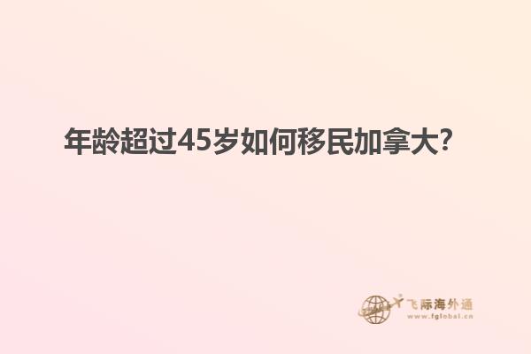 年齡超過45歲如何移民加拿大？