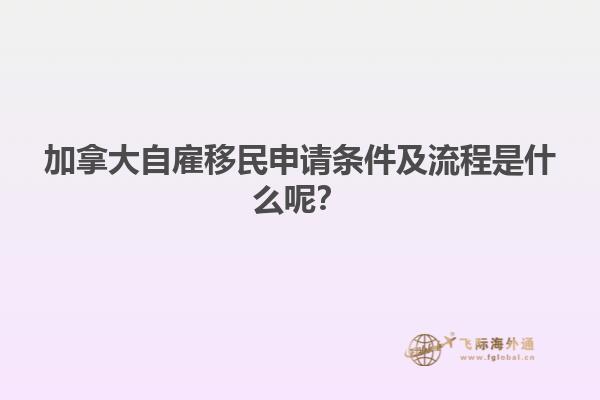 加拿大自雇移民申請條件及流程是什么呢？