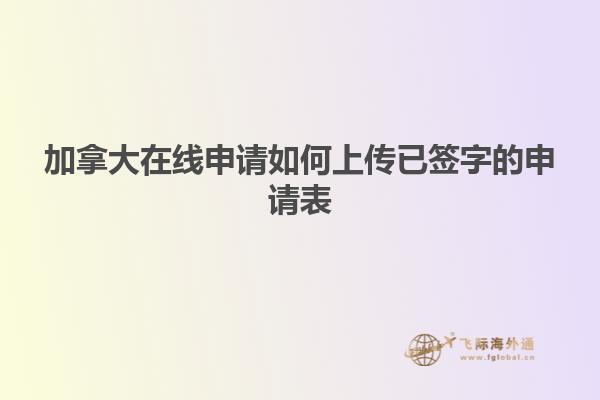 加拿大在線(xiàn)申請(qǐng)如何上傳已簽字的申請(qǐng)表