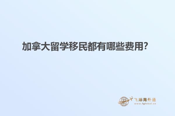 加拿大留學移民都有哪些費用？