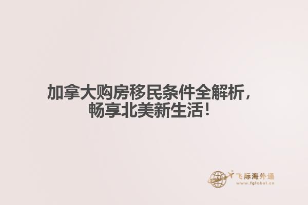 加拿大購房移民條件全解析，暢享北美新生活！