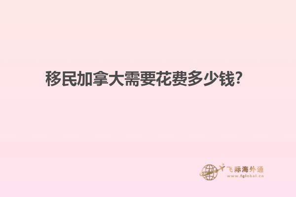 移民加拿大需要花費多少錢？