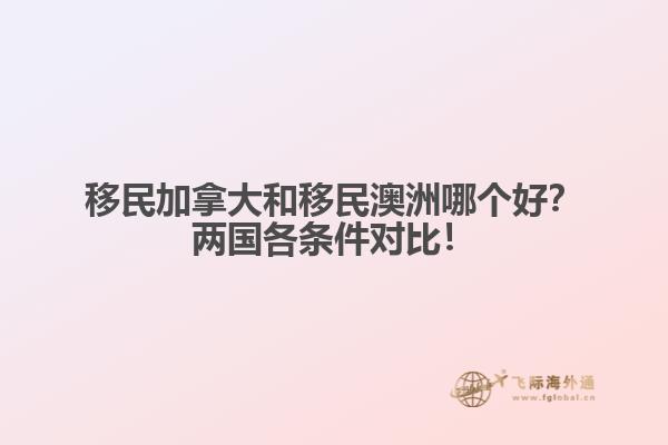 移民加拿大和移民澳洲哪個(gè)好？?jī)蓢?guó)各條件對(duì)比！