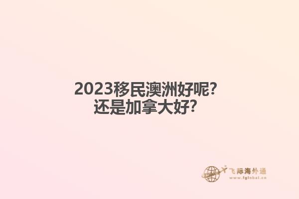 2023移民澳洲好呢？還是加拿大好？