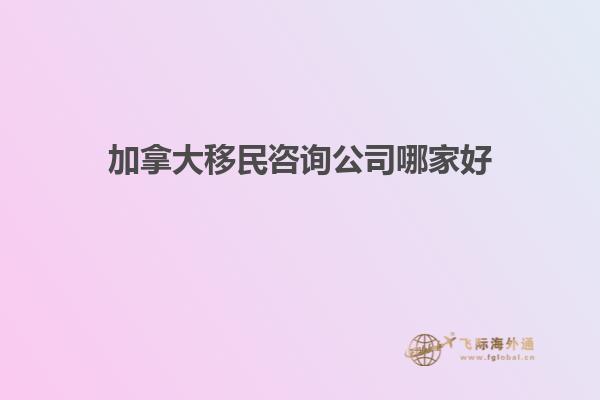 加拿大移民咨詢(xún)公司哪家好