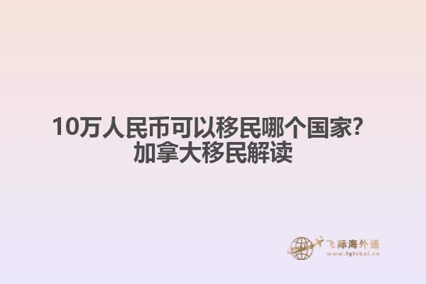10萬人民幣可以移民哪個(gè)國家？加拿大移民解讀