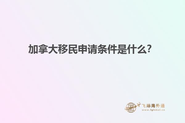 加拿大移民申請條件是什么？