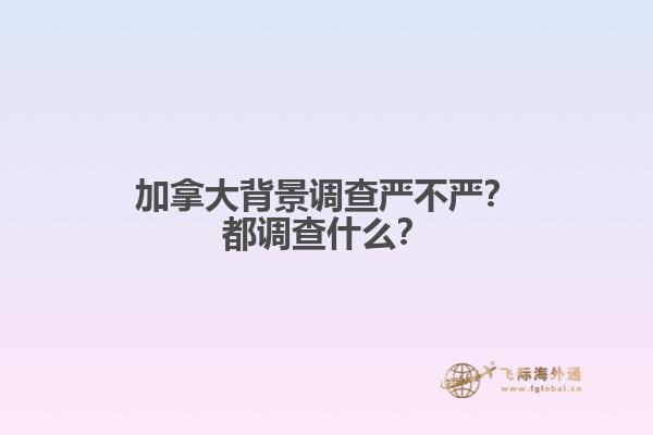 加拿大背景調(diào)查嚴(yán)不嚴(yán)？都調(diào)查什么？