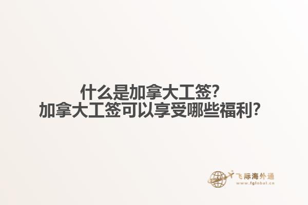 什么是加拿大工簽？加拿大工簽可以享受哪些福利？