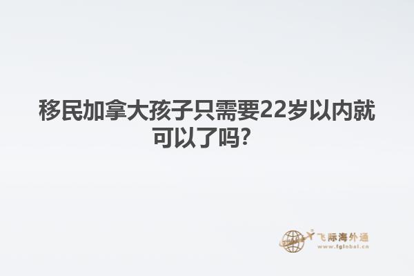 移民加拿大孩子只需要22歲以內就可以了嗎？