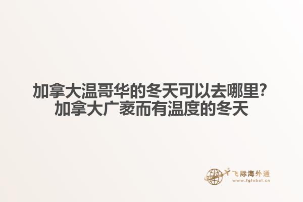  加拿大溫哥華的冬天可以去哪里？加拿大廣袤而有溫度的冬天