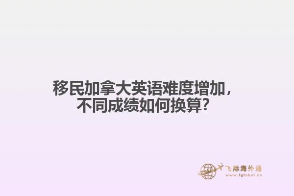 移民加拿大英語難度增加，不同成績?nèi)绾螕Q算？