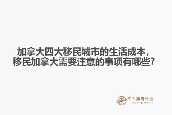 加拿大四大移民城市的生活成本，移民加拿大需要注意的事項有哪些？