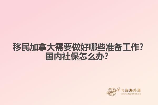 ?移民加拿大需要做好哪些準備工作？國內(nèi)社保怎么辦？