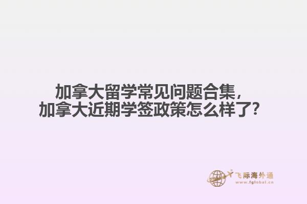 加拿大留學(xué)常見(jiàn)問(wèn)題合集，加拿大近期學(xué)簽政策怎么樣了？