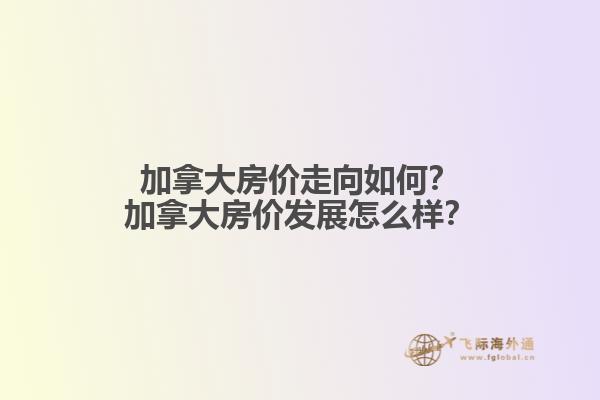加拿大房價(jià)走向如何？加拿大房價(jià)發(fā)展怎么樣？