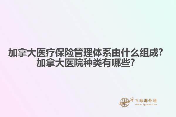 加拿大醫(yī)療保險管理體系由什么組成？加拿大醫(yī)院種類有哪些？