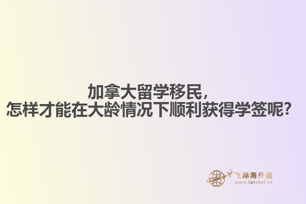 加拿大留學(xué)移民，怎樣才能在大齡情況下順利獲得學(xué)簽?zāi)兀? data-original=