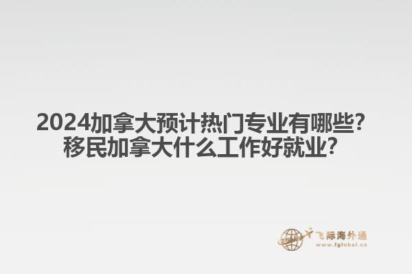 2024加拿大預(yù)計(jì)熱門專業(yè)有哪些？移民加拿大什么工作好就業(yè)？