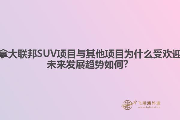 加拿大聯(lián)邦SUV項(xiàng)目與其他項(xiàng)目為什么受歡迎？未來發(fā)展趨勢(shì)如何？
