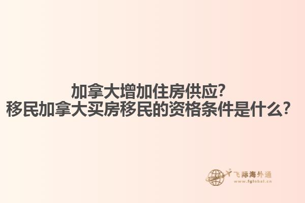 加拿大增加住房供應(yīng)？移民加拿大買房移民的資格條件是什么？
