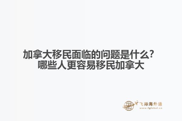 加拿大移民面臨的問題是什么？哪些人更容易移民加拿大？