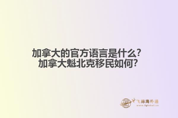 加拿大的官方語言是什么？ 加拿大魁北克移民如何？
