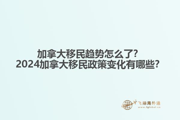 加拿大移民趨勢怎么了？2024加拿大移民政策變化有哪些？