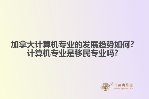 加拿大計算機(jī)專業(yè)的發(fā)展趨勢如何？計算機(jī)專業(yè)是移民專業(yè)嗎？