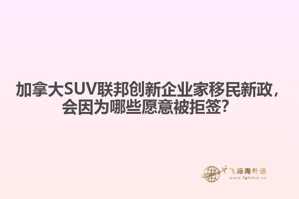 ?加拿大SUV聯(lián)邦創(chuàng)新企業(yè)家移民新政，會因為哪些愿意被拒簽？