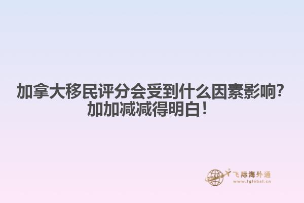 ?加拿大移民評分會受到什么因素影響？加加減減得明白！