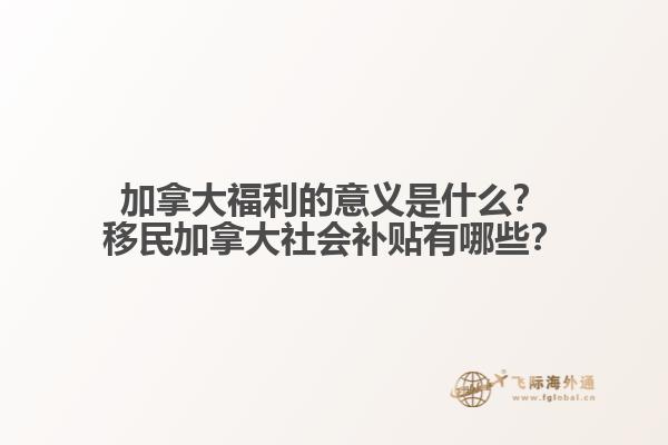 加拿大福利的意義是什么？移民加拿大社會(huì)補(bǔ)貼有哪些？