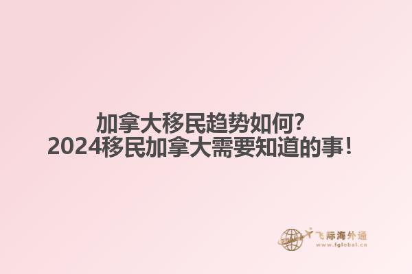加拿大移民趨勢如何？2024移民加拿大需要知道的事！