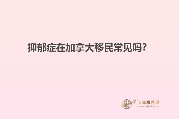 抑郁癥在加拿大移民常見(jiàn)嗎？