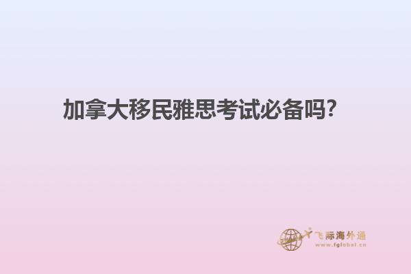 加拿大移民雅思考試必備嗎？