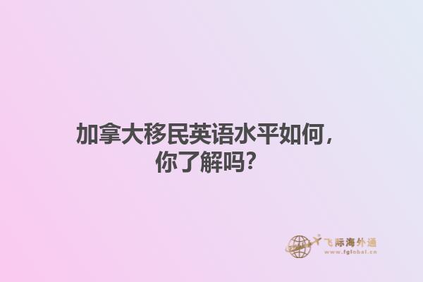 加拿大移民英語(yǔ)水平如何，你了解嗎？